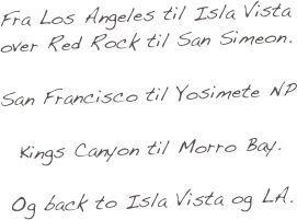 Fra Los Angeles til Isla Vista
over Red Rock til San Simeon.

San Francisco til Yosimete NP

Kings Canyon til Morro Bay.

Og back to Isla Vista og LA.
